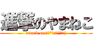 進撃のやまねこ (attack on ｡･*･:≡(　ε:))