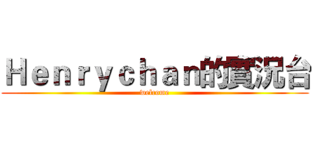 Ｈｅｎｒｙｃｈａｎ的實況台 (welcome)