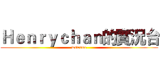 Ｈｅｎｒｙｃｈａｎ的實況台 (welcome)