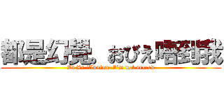 都是幻覺。おびえ唔到我 (Is An illusion. I'm not scared)