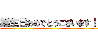 誕生日おめでとうございます！！ ()