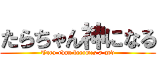 たらちゃん神になる (Tara-chan becomes a god)