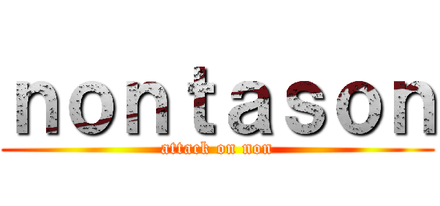 ｎｏｎｔａｓｏｎ (attack on non)