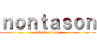 ｎｏｎｔａｓｏｎ (attack on non)