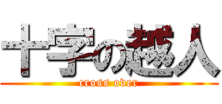 十字の越人 (cross over)