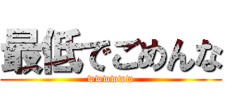 最低でごめんな (wwwwww)