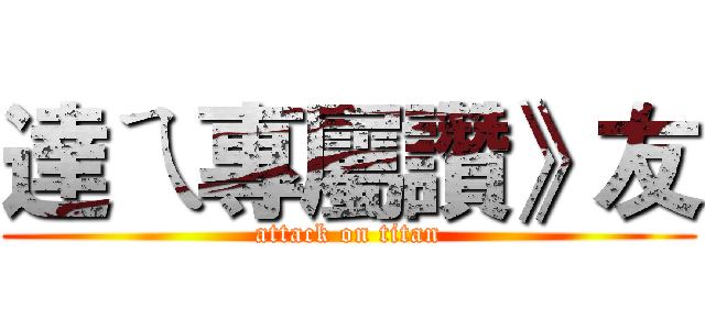 達ㄟ專屬讚》友 (attack on titan)