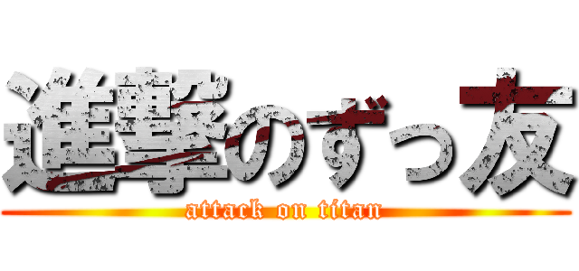 進撃のずっ友 (attack on titan)