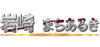岩崎 まちあるき (iwasaki machiaruki)