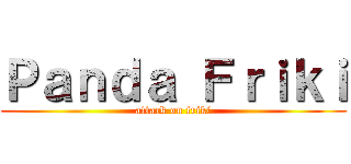 Ｐａｎｄａ Ｆｒｉｋｉ (attack on friki)