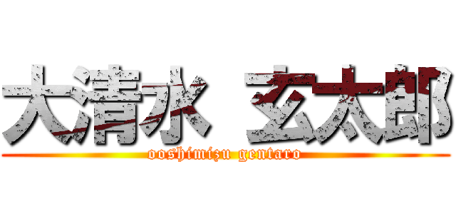 大清水 玄太郎 (ooshimizu gentaro)