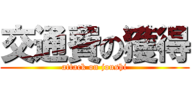 交通費の獲得 (attack on joushi)