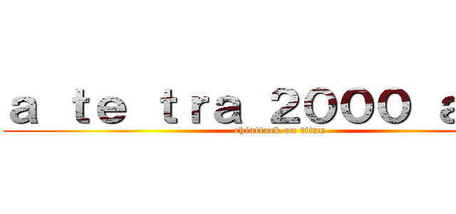 ａ ｔｅ ｔｒａ ２０００ ａｎｎｉ (chiattack on titan)