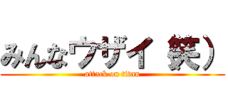 みんなウザイ（笑） (attack on titan)