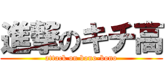 進撃のキチ高 (attack on bono-bono)