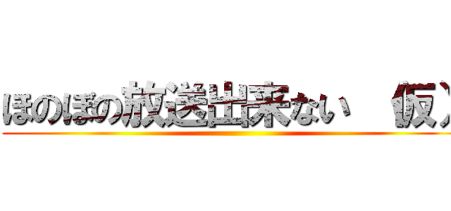 ほのぼの放送出来ない （仮） ()