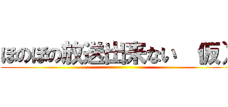 ほのぼの放送出来ない （仮） ()