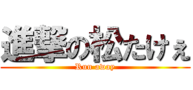 進撃の松たけぇ (Run away)