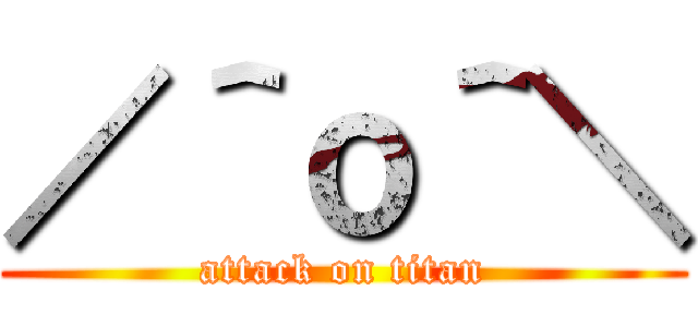 ／＾ｏ＾＼ (attack on titan)