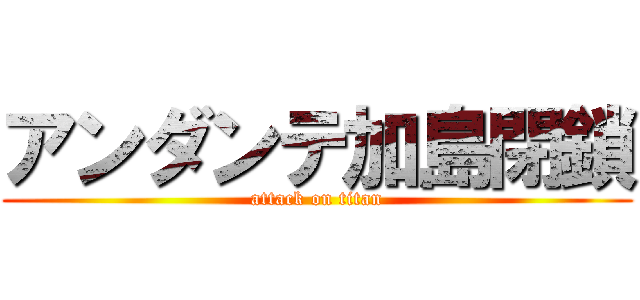 アンダンテ加島閉鎖 (attack on titan)