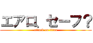 エアロ、セーフ？ (attack on titan)