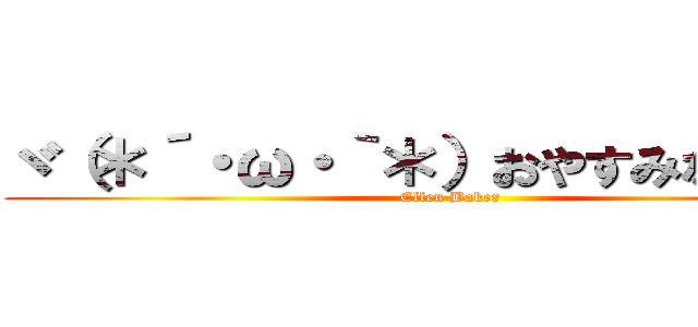 ヾ（＊´・ω・｀＊）おやすみなさぁ～ぃ (Ellen Baker)