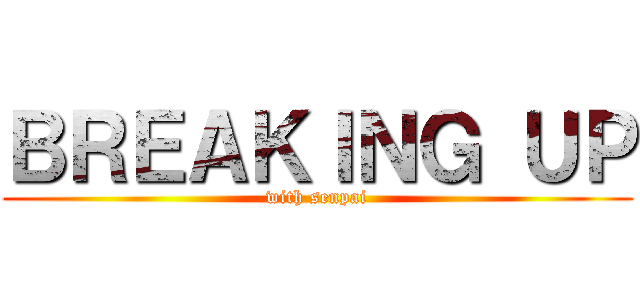 ＢＲＥＡＫＩＮＧ ＵＰ (with senpai)