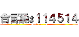 合言葉は１１４５１４ (attack on titan)