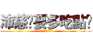 沛慈妳要多吃點喔 (沛慈要多吃多休息喔)