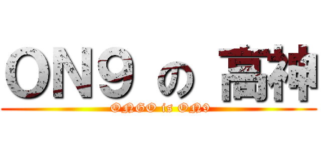 ＯＮ９ の 高神 ( ONGO is ON9)