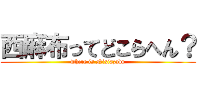 西麻布ってどこらへん？ (where is Nisiazabu)