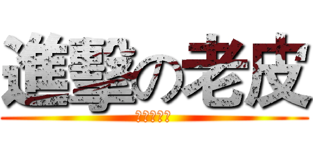 進擊の老皮 (進擊の老皮)