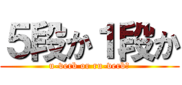 ５段か１段か (u-verb or ru-verb?)