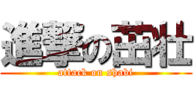 進撃の茁壮 (attack on shabi)