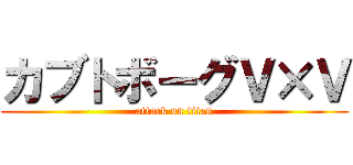 カブトボーグＶ×Ｖ (attack on titan)