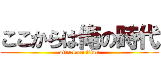 ここからは俺の時代 (attack on titan)