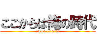 ここからは俺の時代 (attack on titan)