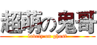 超萌の鬼哥 (lovely on ghost)