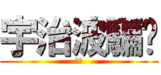 宇治波騙你 (ㄏㄏ)