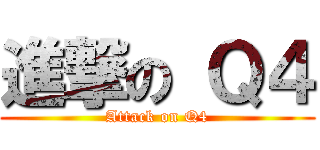 進撃の Ｑ４ (Attack on Q4)