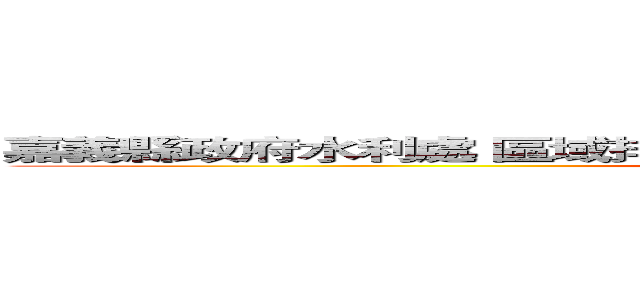 嘉義縣政府水利處 區域排水暨水利構造物設施空間管維查詢平台 (attack on titan)
