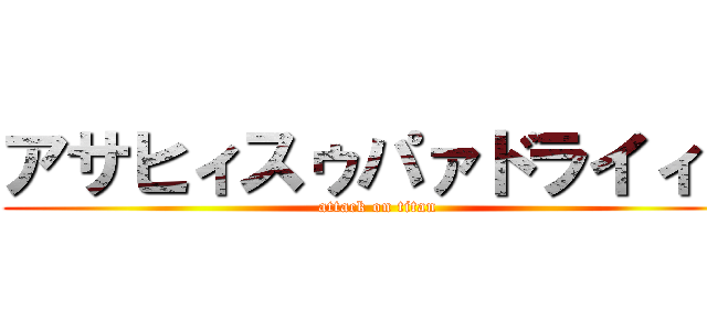 アサヒィスゥパァドライィィ (attack on titan)