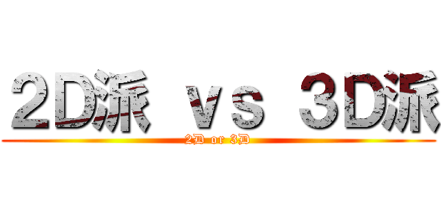 ２Ｄ派 ｖｓ ３Ｄ派 (2D or 3D)