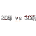 ２Ｄ派 ｖｓ ３Ｄ派 (2D or 3D)