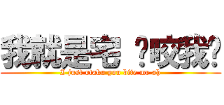 我就是宅 你咬我啊 (I just otaku you bite me ah)