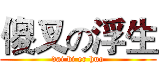 傻叉の浮生 (dai bi er huo)