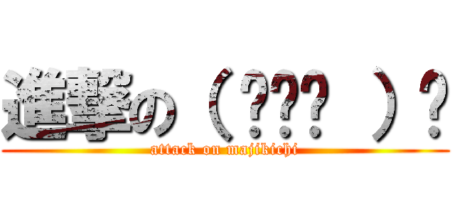 進撃の（ ◠‿◠ ）☛ (attack on majikichi)