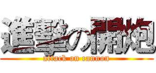 進擊の開炮 (attack on cannon)