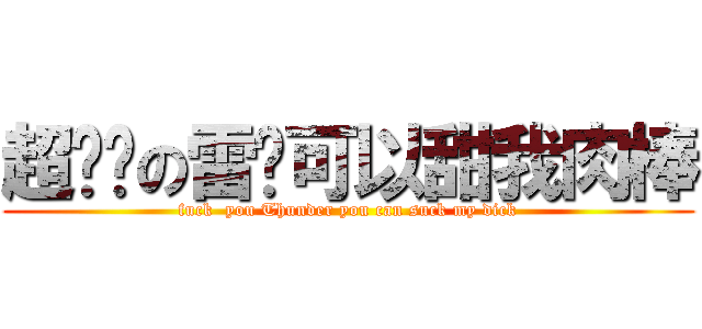 超你妈の雷你可以甜我肉棒 (fuck  you Thunder you can suck my dick)