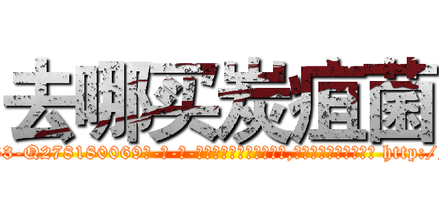 去哪买炭疽菌 (去哪买炭疽菌【电-186x2687x6963-Q278180069元-吉-药-业】我们做的是长期生意,靠的是老客户长期支持 http://sngk.net/Mu4QMN
)
